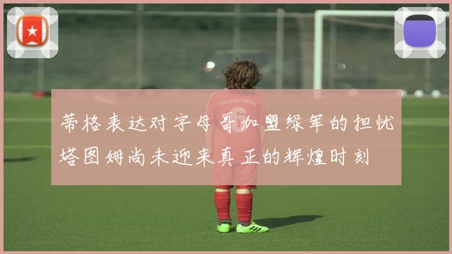 蒂格表达对字母哥加盟绿军的担忧塔图姆尚未迎来真正的辉煌时刻