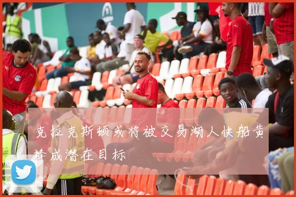 克拉克斯顿或将被交易湖人快船黄蜂成潜在目标