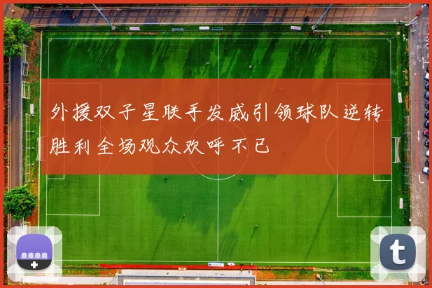 外援双子星联手发威引领球队逆转胜利全场观众欢呼不已