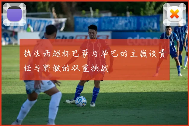 执法西超杯巴萨与毕巴的主裁谈责任与骄傲的双重挑战
