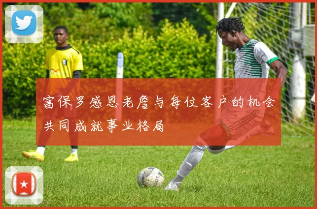 富保罗感恩老詹与每位客户的机会共同成就事业格局