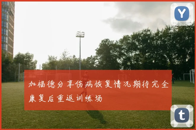 加福德分享伤病恢复情况期待完全康复后重返训练场