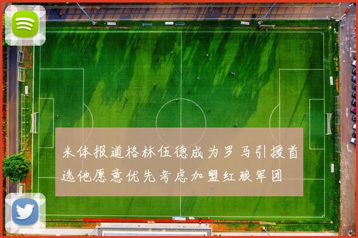 米体报道格林伍德成为罗马引援首选他愿意优先考虑加盟红狼军团