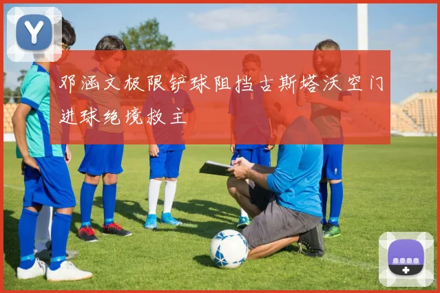 邓涵文极限铲球阻挡古斯塔沃空门进球绝境救主