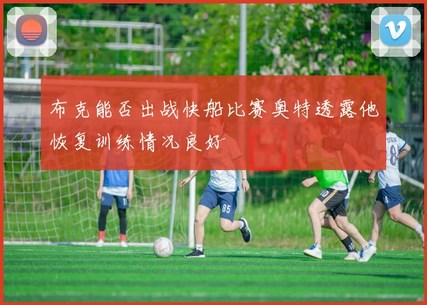 布克能否出战快船比赛奥特透露他恢复训练情况良好