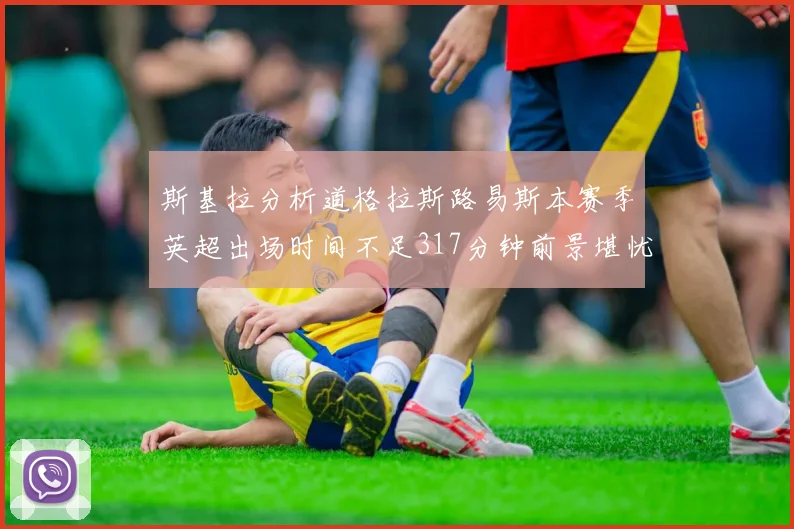 斯基拉分析道格拉斯路易斯本赛季英超出场时间不足317分钟前景堪忧