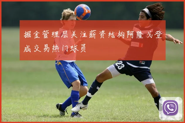 掘金管理层关注薪资结构阿隆戈登成交易热门球员