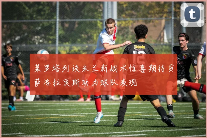 莱罗塔列谈米兰新战术惊喜期待贡萨洛拉莫斯助力球队表现