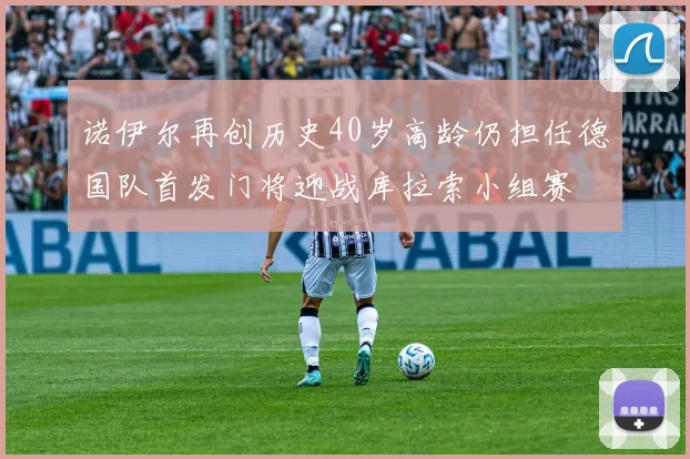 诺伊尔再创历史40岁高龄仍担任德国队首发门将迎战库拉索小组赛
