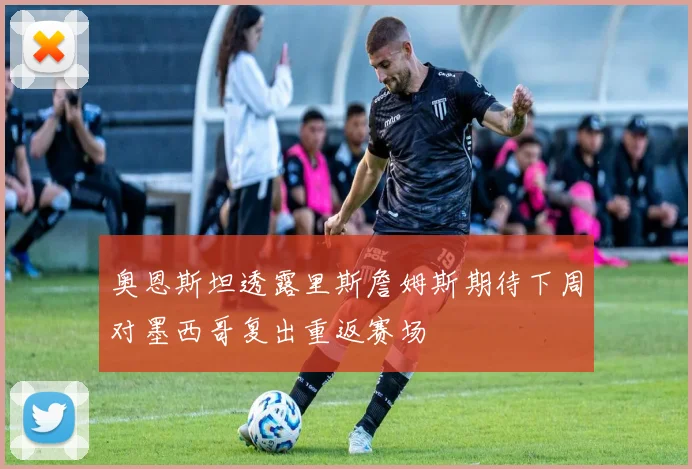 奥恩斯坦透露里斯詹姆斯期待下周对墨西哥复出重返赛场