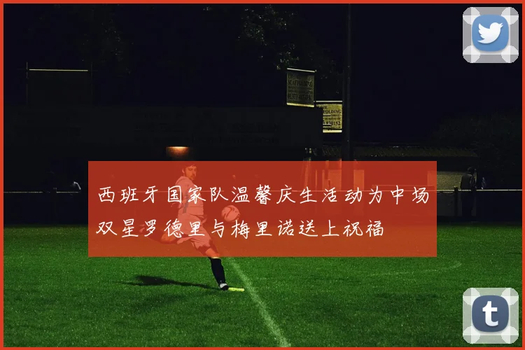 西班牙国家队温馨庆生活动为中场双星罗德里与梅里诺送上祝福