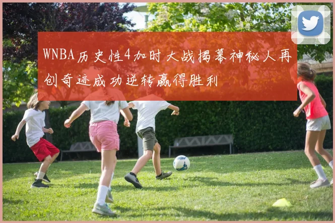 WNBA历史性4加时大战揭幕神秘人再创奇迹成功逆转赢得胜利