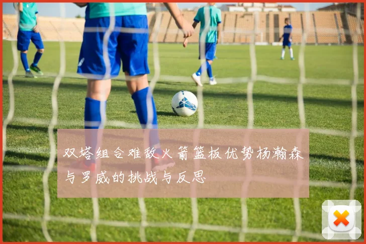 双塔组合难敌火箭篮板优势杨瀚森与罗威的挑战与反思