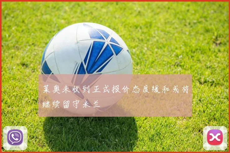 莱奥未收到正式报价态度缓和或将继续留守米兰